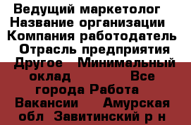 Ведущий маркетолог › Название организации ­ Компания-работодатель › Отрасль предприятия ­ Другое › Минимальный оклад ­ 38 000 - Все города Работа » Вакансии   . Амурская обл.,Завитинский р-н